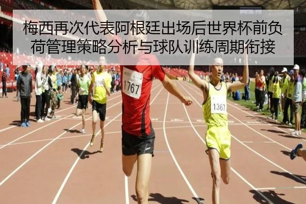 梅西再次代表阿根廷出场后世界杯前负荷管理策略分析与球队训练周期衔接