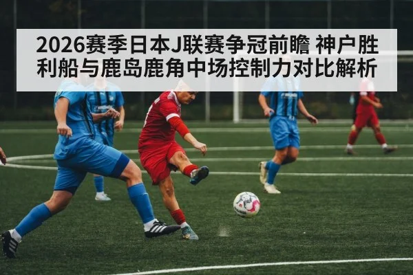 2026赛季日本J联赛争冠前瞻 神户胜利船与鹿岛鹿角中场控制力对比解析