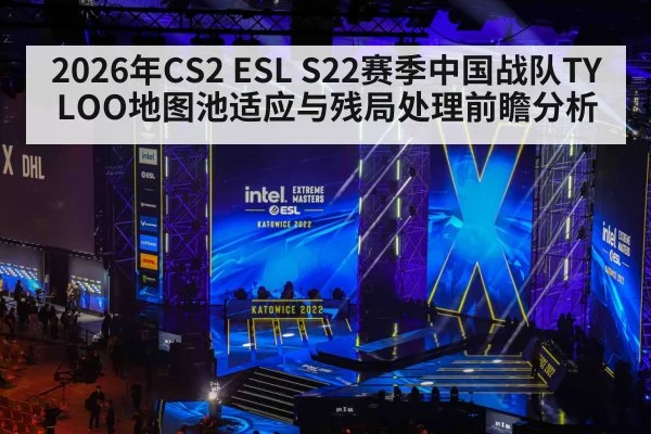 2026年CS2 ESL S22赛季中国战队TYLOO地图池适应与残局处理前瞻分析