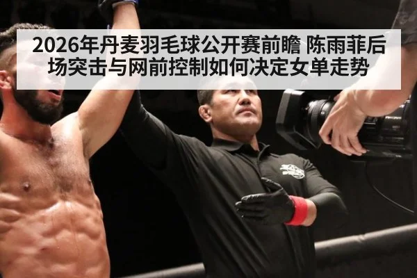 2026年丹麦羽毛球公开赛前瞻 陈雨菲后场突击与网前控制如何决定女单走势