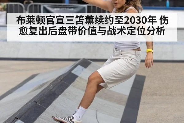 布莱顿官宣三笘薰续约至2030年 伤愈复出后盘带价值与战术定位分析