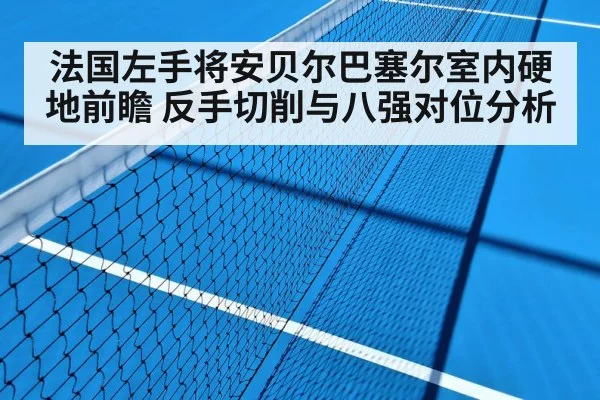 法国左手将安贝尔巴塞尔室内硬地前瞻 反手切削与八强对位分析