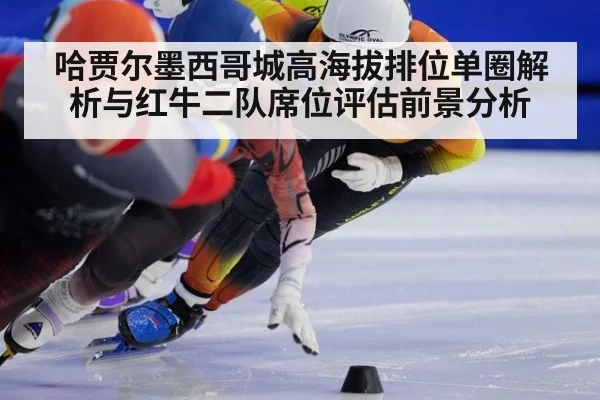 哈贾尔墨西哥城高海拔排位单圈解析与红牛二队席位评估前景分析